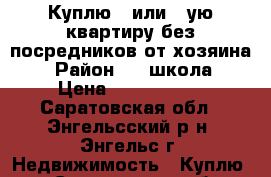 Куплю 1 или 2-ую квартиру без посредников от хозяина. › Район ­ 1 школа › Цена ­ 1 000 000 - Саратовская обл., Энгельсский р-н, Энгельс г. Недвижимость » Куплю   . Саратовская обл.